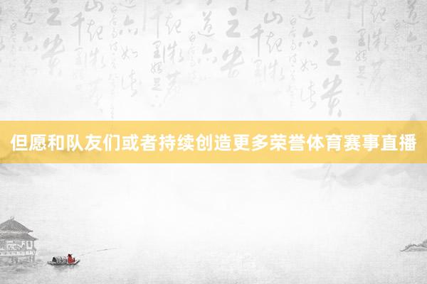 但愿和队友们或者持续创造更多荣誉体育赛事直播
