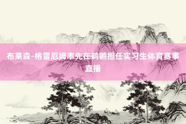 布莱森-格雷厄姆率先在鹈鹕担任实习生体育赛事直播