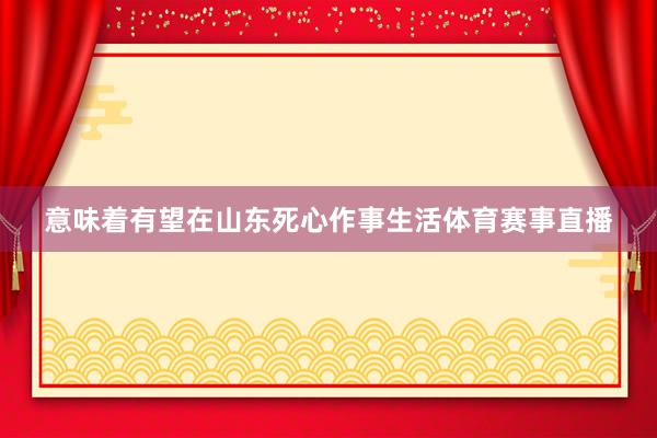 意味着有望在山东死心作事生活体育赛事直播