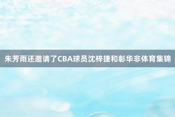 朱芳雨还邀请了CBA球员沈梓捷和彰华非体育集锦