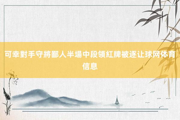 可幸對手守將鄙人半場中段領紅牌被逐让球网体育信息