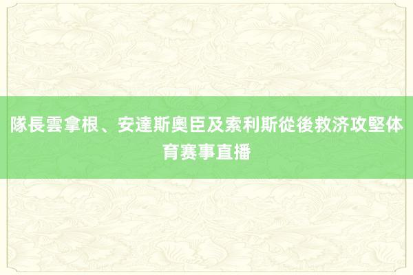 隊長雲拿根、安達斯奧臣及索利斯從後救济攻堅体育赛事直播