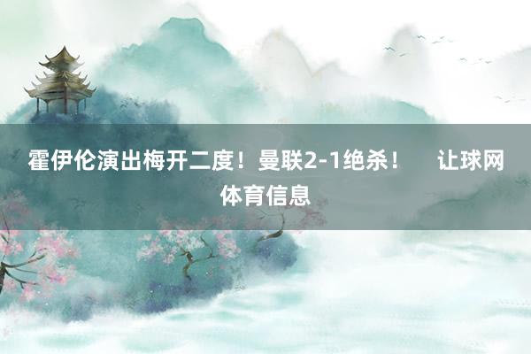霍伊伦演出梅开二度！曼联2-1绝杀！    让球网体育信息