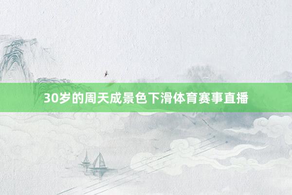 30岁的周天成景色下滑体育赛事直播