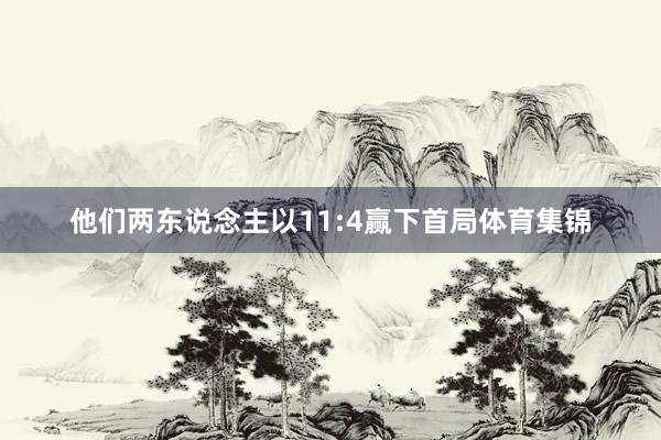 他们两东说念主以11:4赢下首局体育集锦