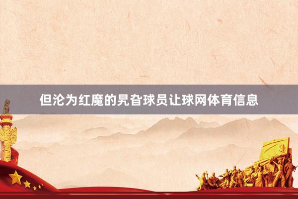 但沦为红魔的旯旮球员让球网体育信息