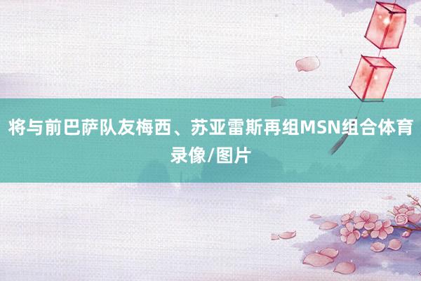 将与前巴萨队友梅西、苏亚雷斯再组MSN组合体育录像/图片