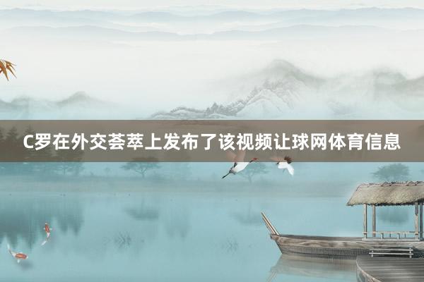 C罗在外交荟萃上发布了该视频让球网体育信息