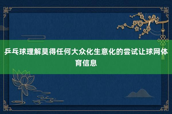 乒乓球理解莫得任何大众化生意化的尝试让球网体育信息