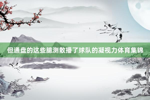 但通盘的这些臆测散播了球队的凝视力体育集锦