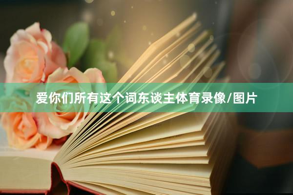 爱你们所有这个词东谈主体育录像/图片