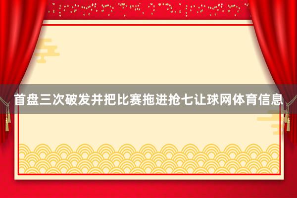 首盘三次破发并把比赛拖进抢七让球网体育信息