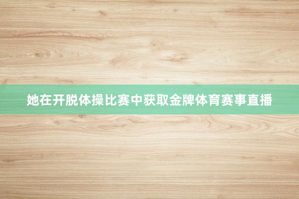 她在开脱体操比赛中获取金牌体育赛事直播