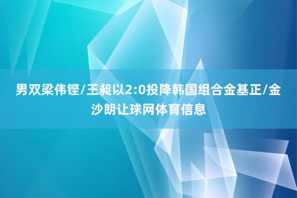 男双梁伟铿/王昶以2:0投降韩国组合金基正/金沙朗让球网体育信息
