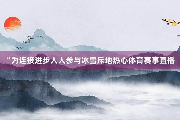 “为连接进步人人参与冰雪斥地热心体育赛事直播