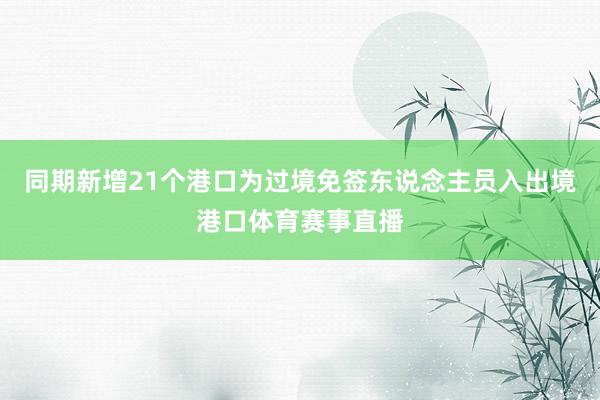 同期新增21个港口为过境免签东说念主员入出境港口体育赛事直播