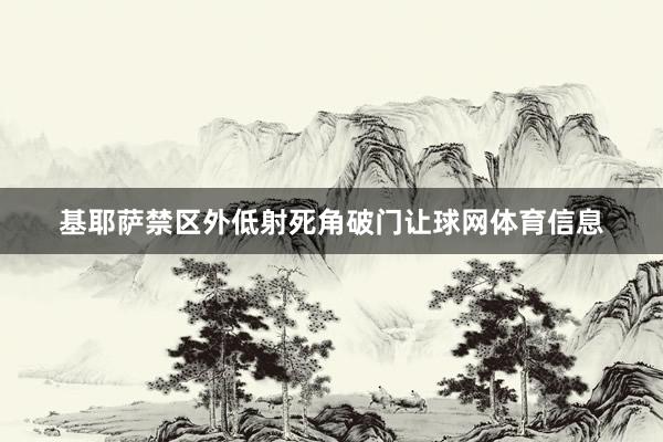 基耶萨禁区外低射死角破门让球网体育信息