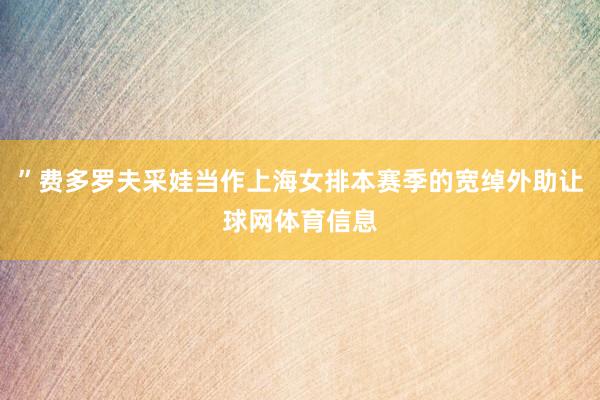 ”费多罗夫采娃当作上海女排本赛季的宽绰外助让球网体育信息
