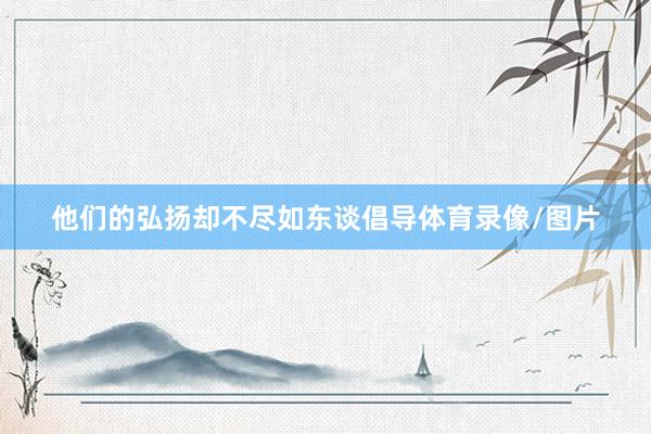 他们的弘扬却不尽如东谈倡导体育录像/图片