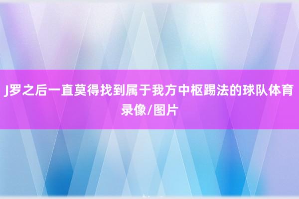 J罗之后一直莫得找到属于我方中枢踢法的球队体育录像/图片
