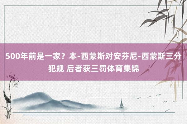 500年前是一家？本-西蒙斯对安芬尼-西蒙斯三分犯规 后者获三罚体育集锦