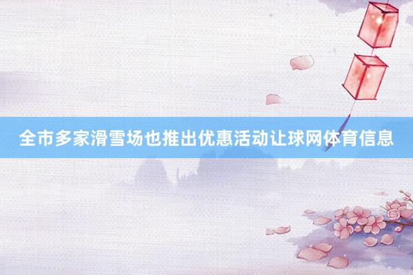 全市多家滑雪场也推出优惠活动让球网体育信息