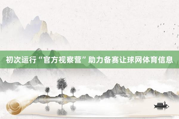 初次运行“官方视察营”助力备赛让球网体育信息