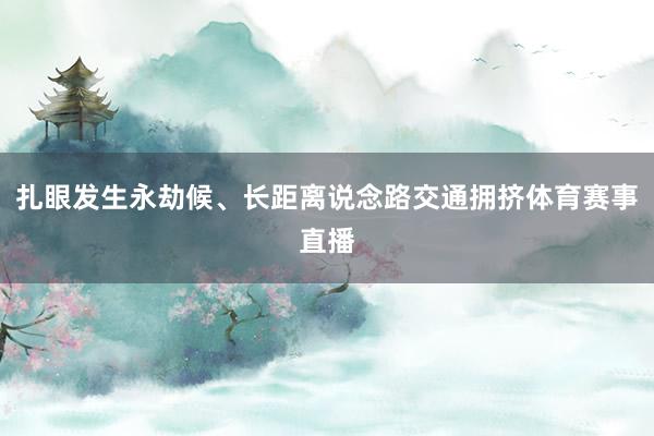 扎眼发生永劫候、长距离说念路交通拥挤体育赛事直播