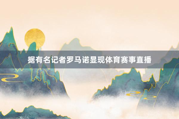 据有名记者罗马诺显现体育赛事直播