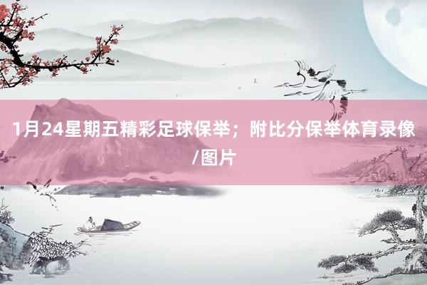 1月24星期五精彩足球保举；附比分保举体育录像/图片