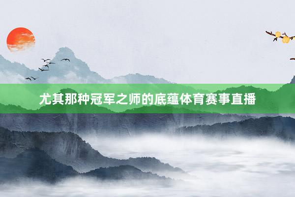 尤其那种冠军之师的底蕴体育赛事直播