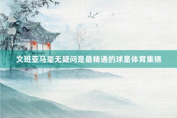 文班亚马毫无疑问是最精通的球星体育集锦