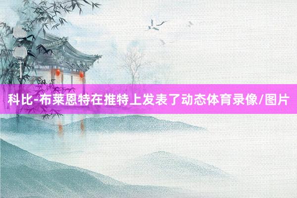 科比-布莱恩特在推特上发表了动态体育录像/图片