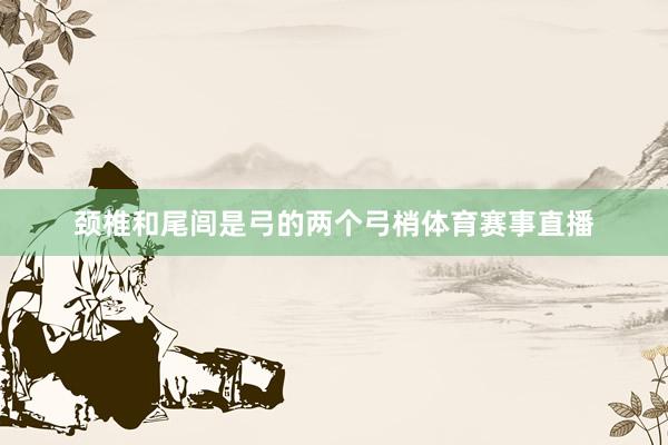 颈椎和尾闾是弓的两个弓梢体育赛事直播