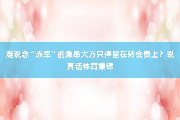 难说念“赤军”的激昂大方只停留在转会费上？说真话体育集锦