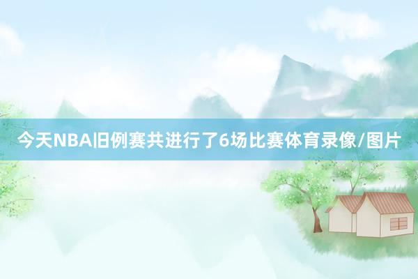 今天NBA旧例赛共进行了6场比赛体育录像/图片