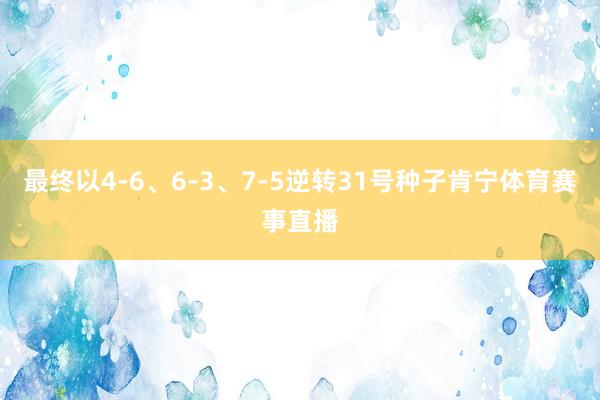 最终以4-6、6-3、7-5逆转31号种子肯宁体育赛事直播