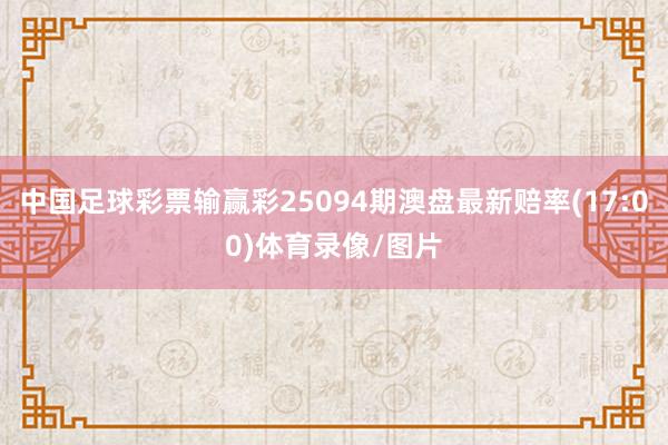 中国足球彩票输赢彩25094期澳盘最新赔率(17:00)体育录像/图片