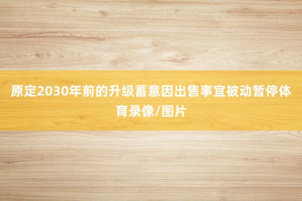 原定2030年前的升级蓄意因出售事宜被动暂停体育录像/图片