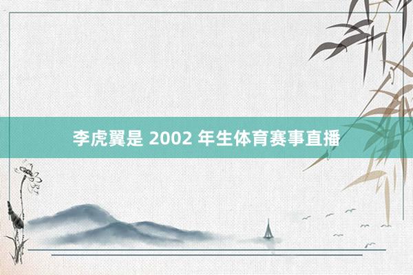李虎翼是 2002 年生体育赛事直播