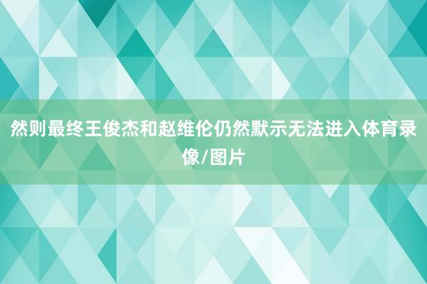 然则最终王俊杰和赵维伦仍然默示无法进入体育录像/图片