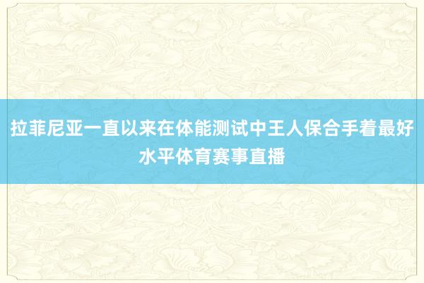 拉菲尼亚一直以来在体能测试中王人保合手着最好水平体育赛事直播