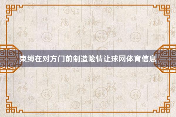 束缚在对方门前制造险情让球网体育信息