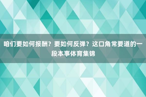 咱们要如何报酬？要如何反弹？这口角常要道的一段本事体育集锦