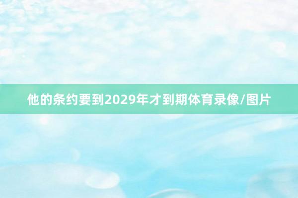 他的条约要到2029年才到期体育录像/图片