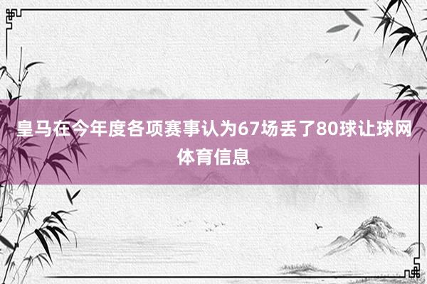 皇马在今年度各项赛事认为67场丢了80球让球网体育信息