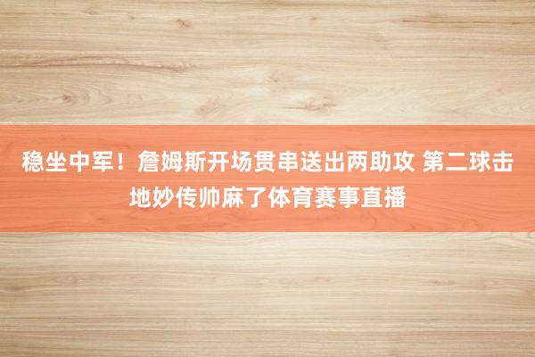 稳坐中军!詹姆斯开场贯串送出两助攻 第二球击地妙传帅麻了体育赛事直播