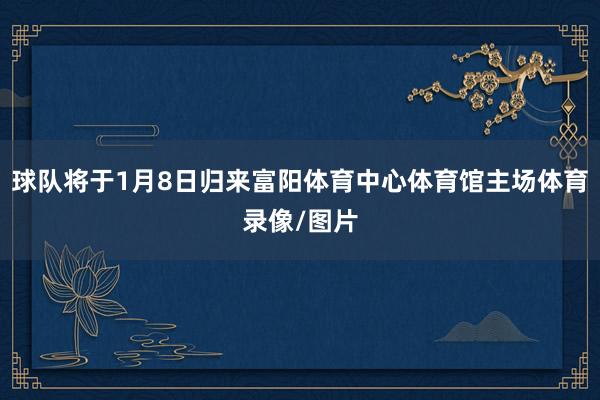 球队将于1月8日归来富阳体育中心体育馆主场体育录像/图片