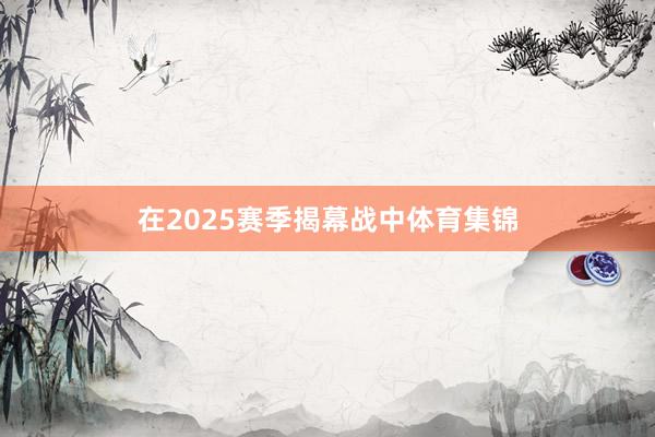 在2025赛季揭幕战中体育集锦