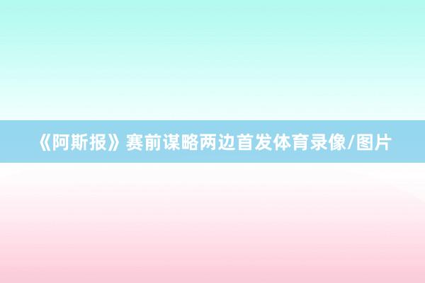 《阿斯报》赛前谋略两边首发体育录像/图片